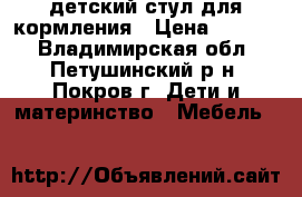 детский стул для кормления › Цена ­ 1 700 - Владимирская обл., Петушинский р-н, Покров г. Дети и материнство » Мебель   